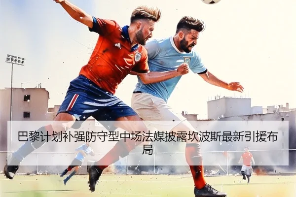 巴黎计划补强防守型中场法媒披露坎波斯最新引援布局