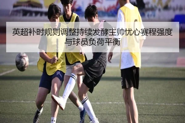 英超补时规则调整持续发酵主帅忧心赛程强度与球员负荷平衡