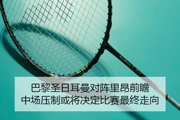 巴黎圣日耳曼对阵里昂前瞻 中场压制或将决定比赛最终走向