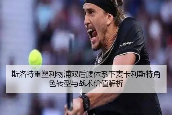 斯洛特重塑利物浦双后腰体系下麦卡利斯特角色转型与战术价值解析