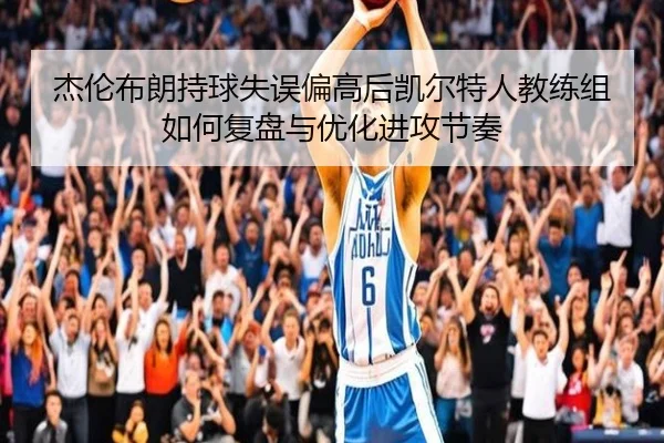 杰伦布朗持球失误偏高后凯尔特人教练组如何复盘与优化进攻节奏