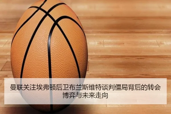 曼联关注埃弗顿后卫布兰斯维特谈判僵局背后的转会博弈与未来走向